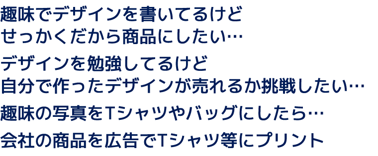 趣味でデザインを書いてるけどせっかくだから商品にしたい…デザインを勉強してるけど自分で作ったデザインが売れるか挑戦したい…趣味の写真をTシャツやバッグにしたら…会社の商品を広告でTシャツ等にプリント